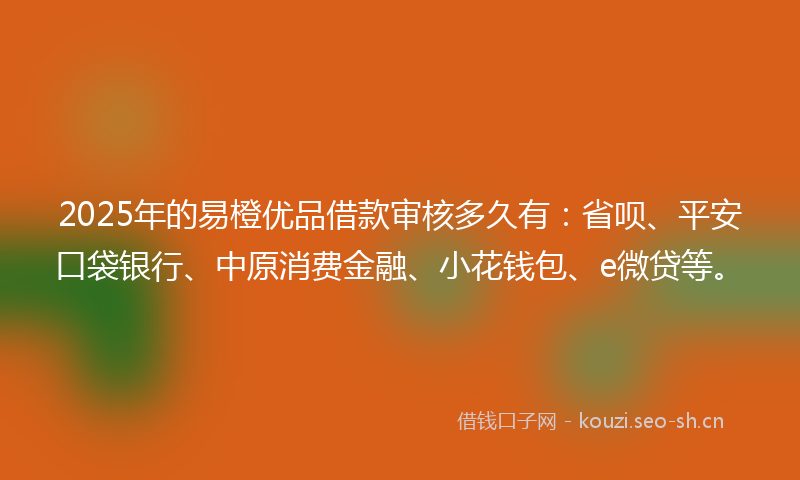 2025年的易橙优品借款审核多久有：省呗、平安口袋银行、中原消费金融、小花钱包、e微贷等。