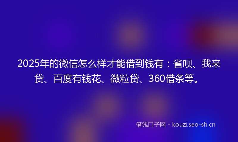 2025年的微信怎么样才能借到钱有：省呗、我来贷、百度有钱花、微粒贷、360借条等。