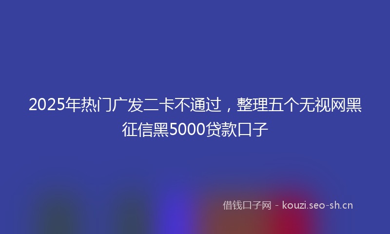 2025年热门广发二卡不通过，整理五个无视网黑征信黑5000贷款口子
