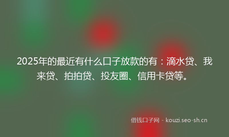 2025年的最近有什么口子放款的有：滴水贷、我来贷、拍拍贷、投友圈、信用卡贷等。