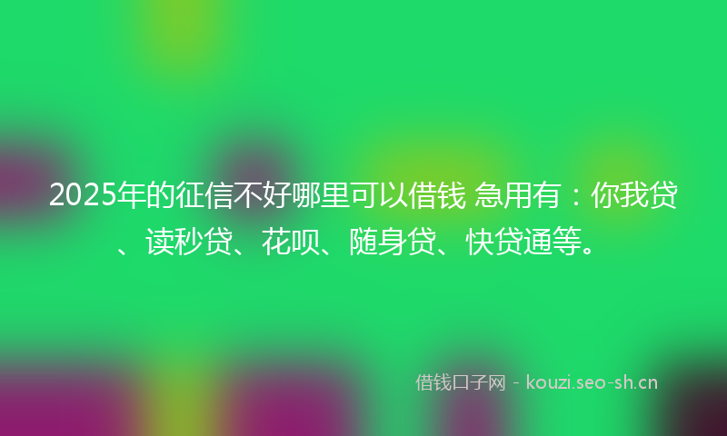 2025年的征信不好哪里可以借钱 急用有：你我贷、读秒贷、花呗、随身贷、快贷通等。