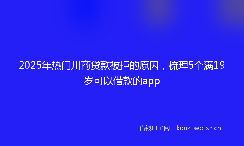 2025年热门川商贷款被拒的原因，梳理5个满19岁可以借款的app
