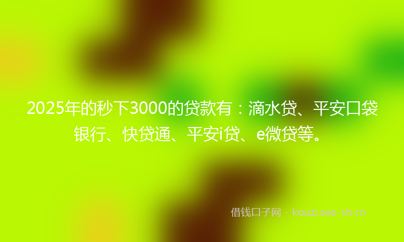 2025年的秒下3000的贷款有：滴水贷、平安口袋银行、快贷通、平安i贷、e微贷等。