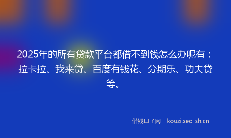 2025年的所有贷款平台都借不到钱怎么办呢有:拉卡拉、我来贷、百度有钱花、分期乐、功夫贷等。