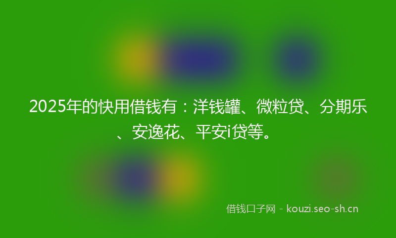 2025年的快用借钱有：洋钱罐、微粒贷、分期乐、安逸花、平安i贷等。