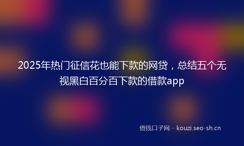 2025年热门征信花也能下款的网贷，总结五个无视黑白百分百下款的借款app
