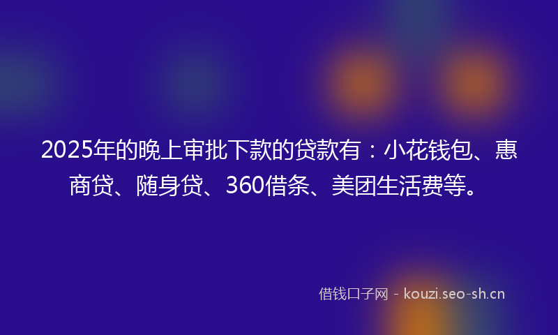 2025年的晚上审批下款的贷款有:小花钱包、惠商贷、随身贷、360借条、美团生活费等。