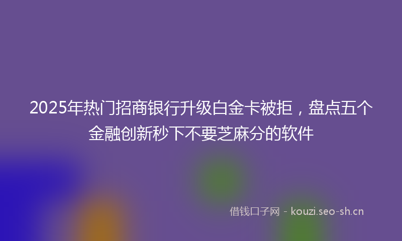 2025年热门招商银行升级白金卡被拒,盘点五个金融创新秒下不要芝麻分的软件