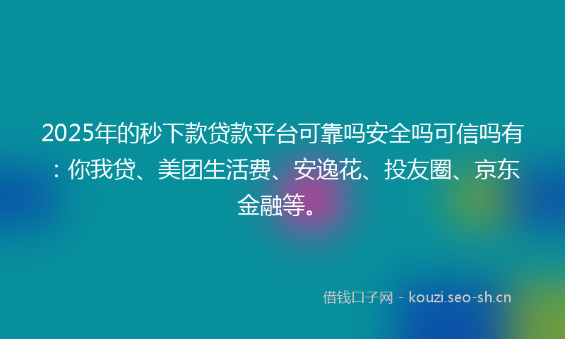 2025年的秒下款贷款平台可靠吗安全吗可信吗有：你我贷、美团生活费、安逸花、投友圈、京东金融等。