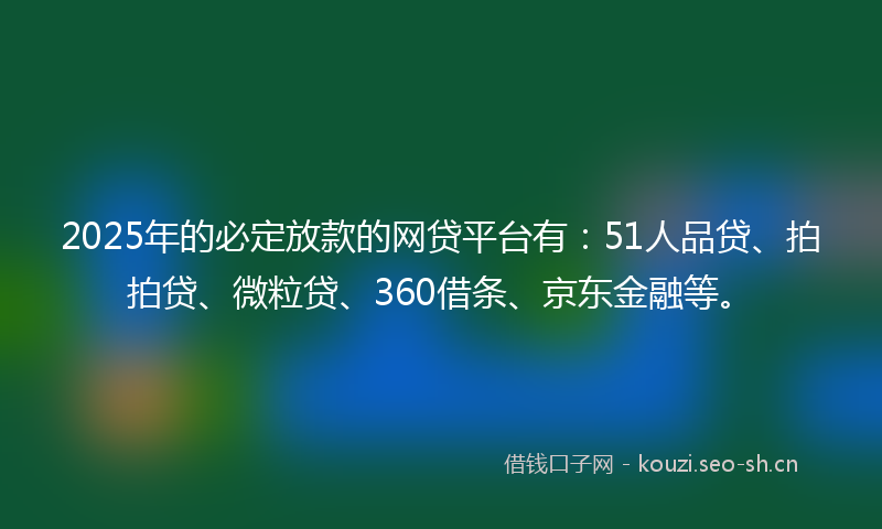 2025年的必定放款的网贷平台有：51人品贷、拍拍贷、微粒贷、360借条、京东金融等。
