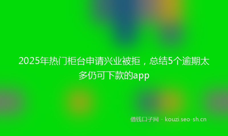 2025年热门柜台申请兴业被拒，总结5个逾期太多仍可下款的app