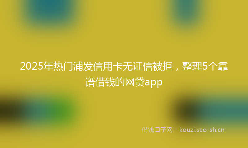 2025年热门浦发信用卡无证信被拒，整理5个靠谱借钱的网贷app