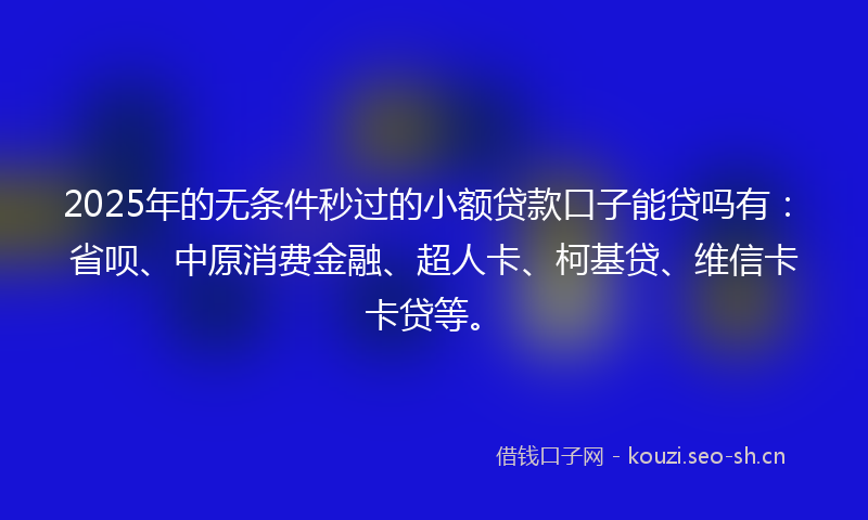 2025年的无条件秒过的小额贷款口子能贷吗有:省呗、中原消费金融、超人卡、柯基贷、维信卡卡贷等。