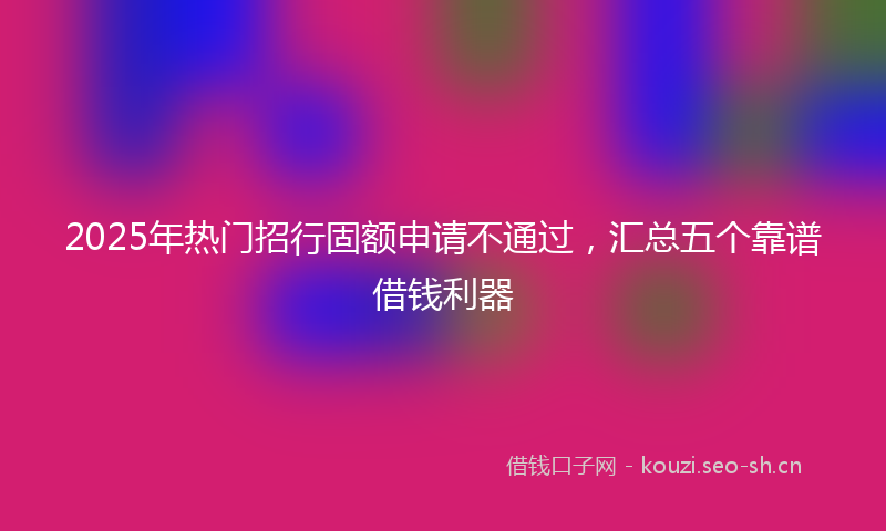 2025年热门招行固额申请不通过,汇总五个靠谱借钱利器