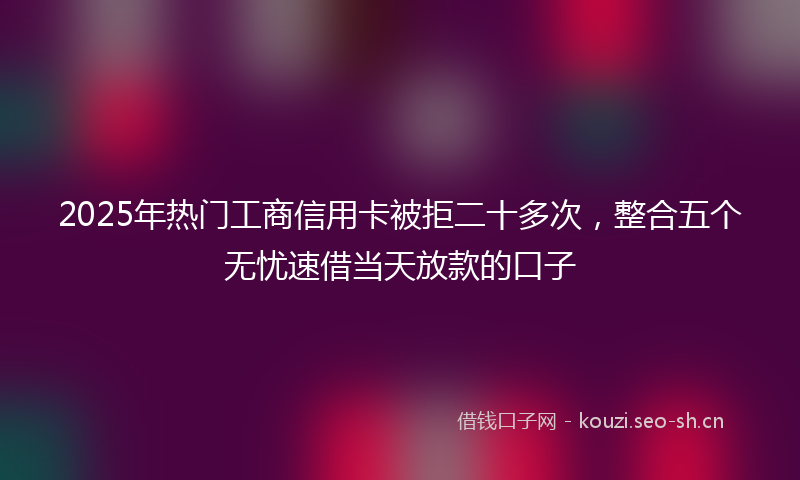 2025年热门工商信用卡被拒二十多次，整合五个无忧速借当天放款的口子