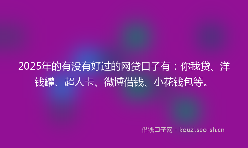 2025年的有没有好过的网贷口子有：你我贷、洋钱罐、超人卡、微博借钱、小花钱包等。