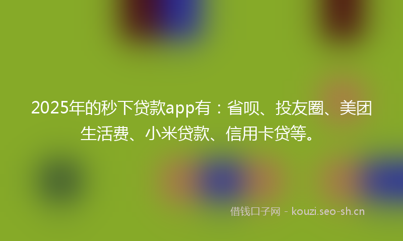 2025年的秒下贷款app有：省呗、投友圈、美团生活费、小米贷款、信用卡贷等。