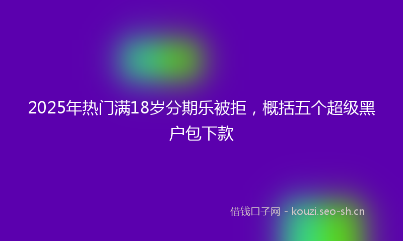 2025年热门满18岁分期乐被拒，概括五个超级黑户包下款