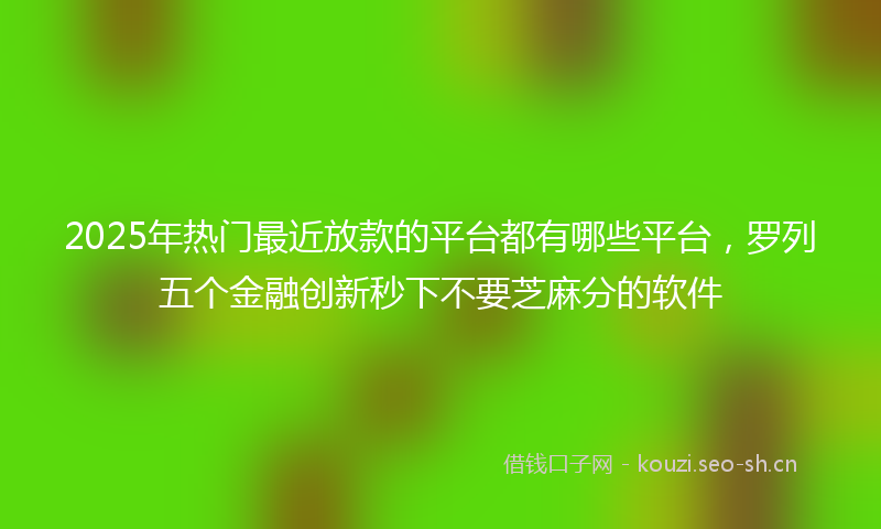 2025年热门最近放款的平台都有哪些平台，罗列五个金融创新秒下不要芝麻分的软件