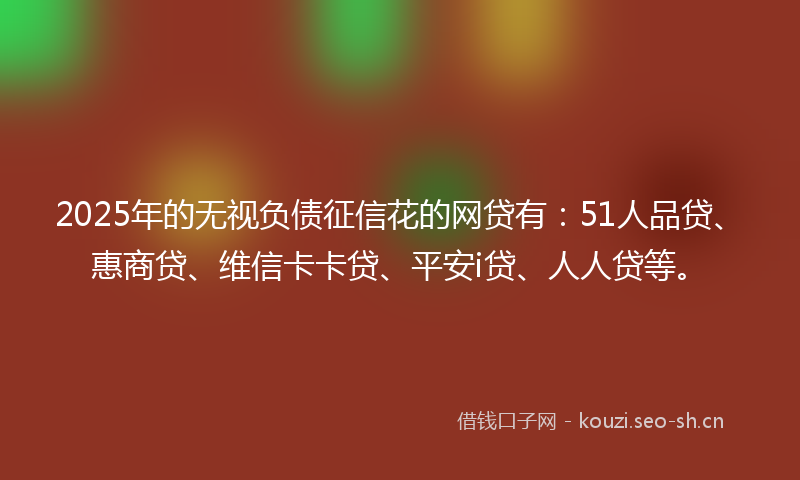 2025年的无视负债征信花的网贷有：51人品贷、惠商贷、维信卡卡贷、平安i贷、人人贷等。