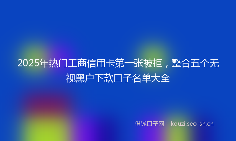 2025年热门工商信用卡第一张被拒，整合五个无视黑户下款口子名单大全