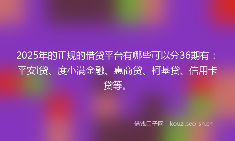 2025年的正规的借贷平台有哪些可以分36期有：平安i贷、度小满金融、惠商贷、柯基贷、信用卡贷等。