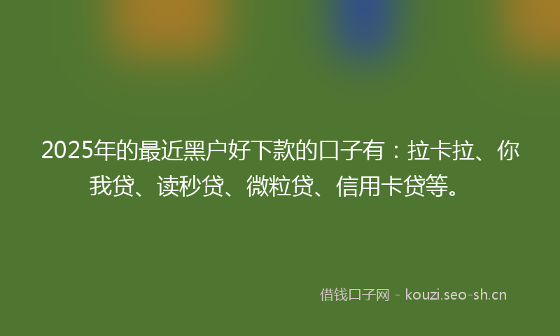 2025年的最近黑户好下款的口子有：拉卡拉、你我贷、读秒贷、微粒贷、信用卡贷等。