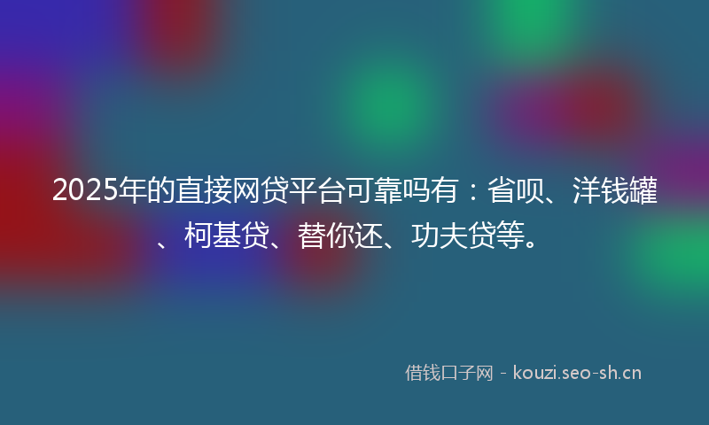 2025年的直接网贷平台可靠吗有：省呗、洋钱罐、柯基贷、替你还、功夫贷等。