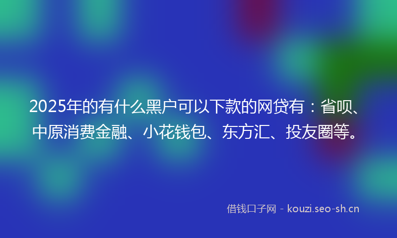 2025年的有什么黑户可以下款的网贷有：省呗、中原消费金融、小花钱包、东方汇、投友圈等。