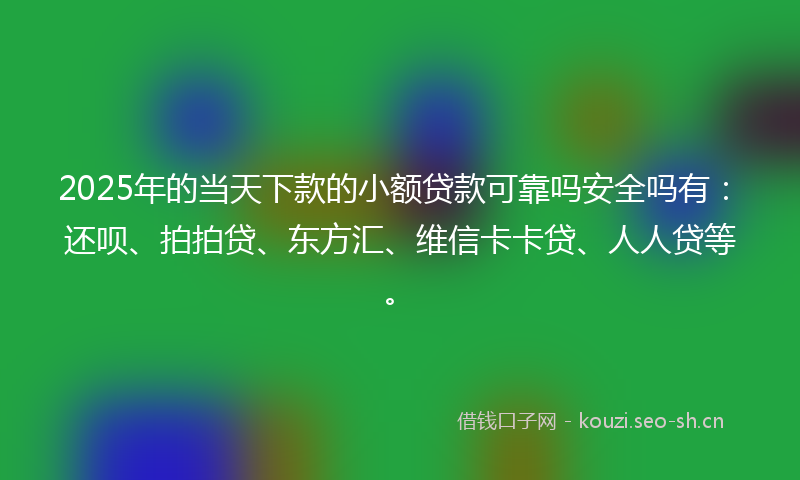 2025年的当天下款的小额贷款可靠吗安全吗有：还呗、拍拍贷、东方汇、维信卡卡贷、人人贷等。