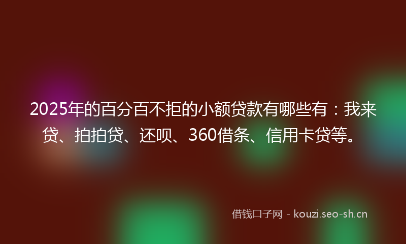 2025年的百分百不拒的小额贷款有哪些有：我来贷、拍拍贷、还呗、360借条、信用卡贷等。