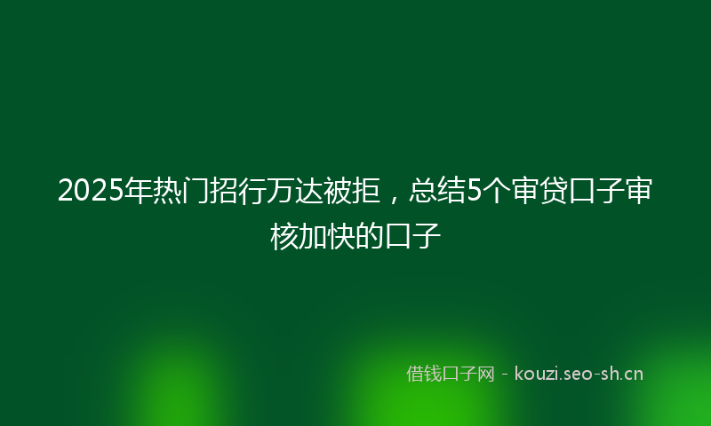 2025年热门招行万达被拒，总结5个审贷口子审核加快的口子