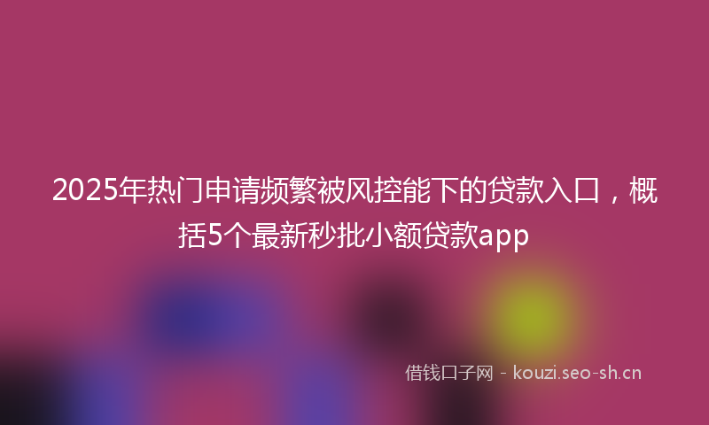 2025年热门申请频繁被风控能下的贷款入口，概括5个最新秒批小额贷款app