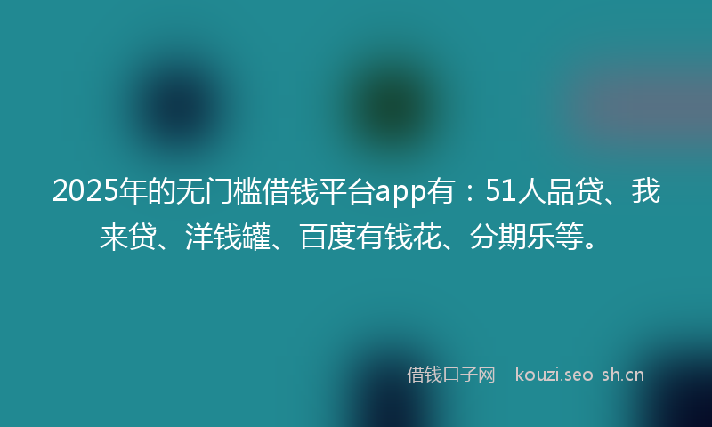2025年的无门槛借钱平台app有：51人品贷、我来贷、洋钱罐、百度有钱花、分期乐等。