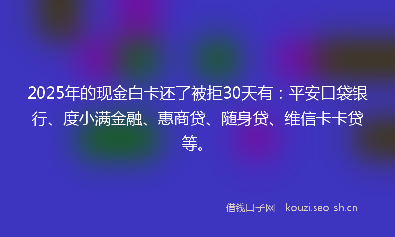 2025年的现金白卡还了被拒30天有：平安口袋银行、度小满金融、惠商贷、随身贷、维信卡卡贷等。
