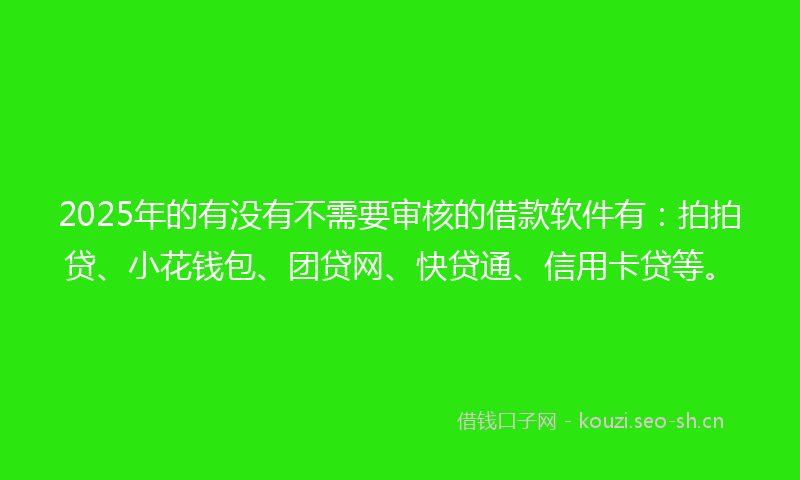 2025年的有没有不需要审核的借款软件有:拍拍贷、小花钱包、团贷网、快贷通、信用卡贷等。