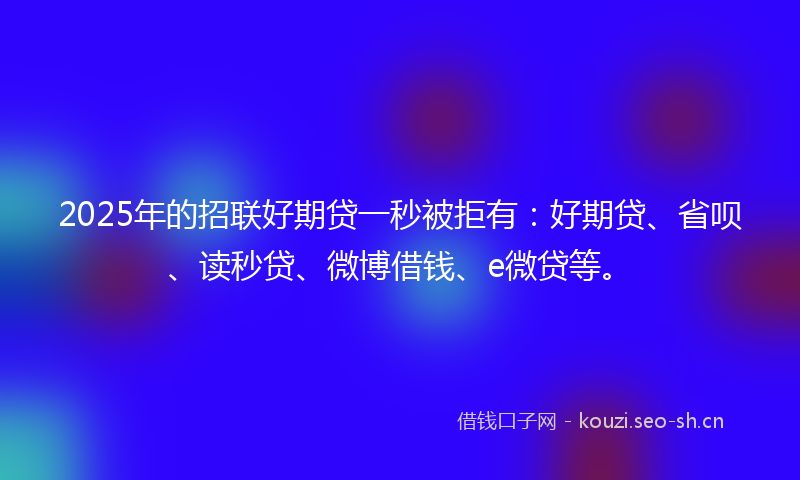 2025年的招联好期贷一秒被拒有：好期贷、省呗、读秒贷、微博借钱、e微贷等。