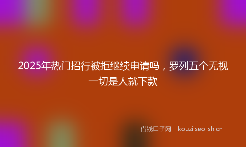 2025年热门招行被拒继续申请吗，罗列五个无视一切是人就下款