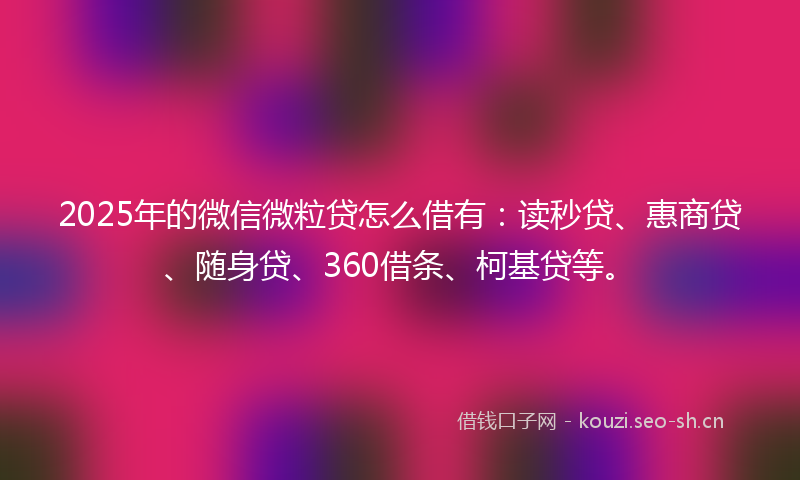 2025年的微信微粒贷怎么借有：读秒贷、惠商贷、随身贷、360借条、柯基贷等。