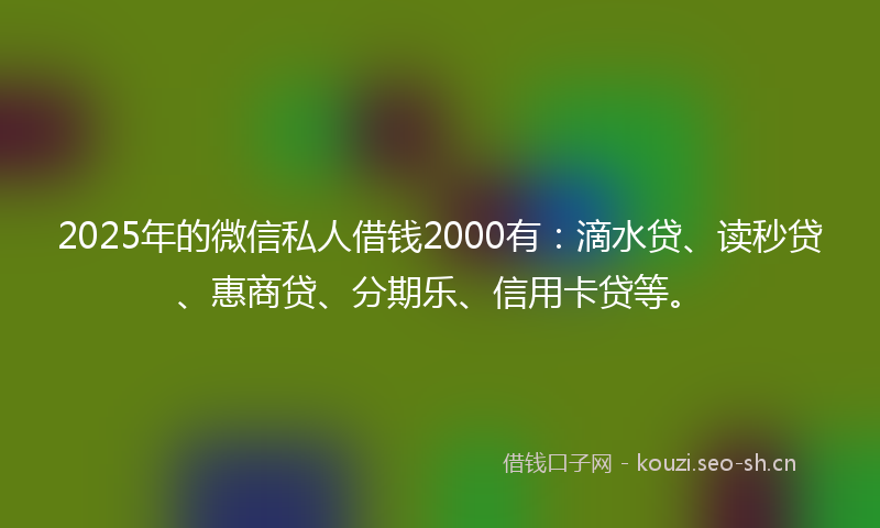 2025年的微信私人借钱2000有：滴水贷、读秒贷、惠商贷、分期乐、信用卡贷等。