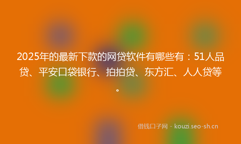 2025年的最新下款的网贷软件有哪些有：51人品贷、平安口袋银行、拍拍贷、东方汇、人人贷等。