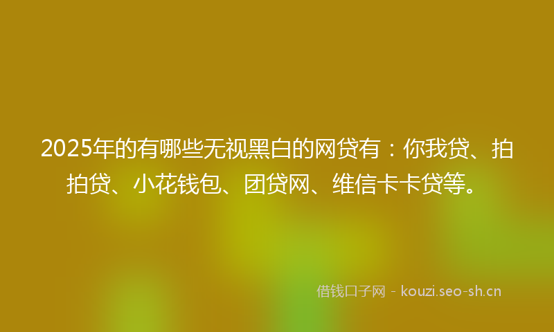 2025年的有哪些无视黑白的网贷有：你我贷、拍拍贷、小花钱包、团贷网、维信卡卡贷等。