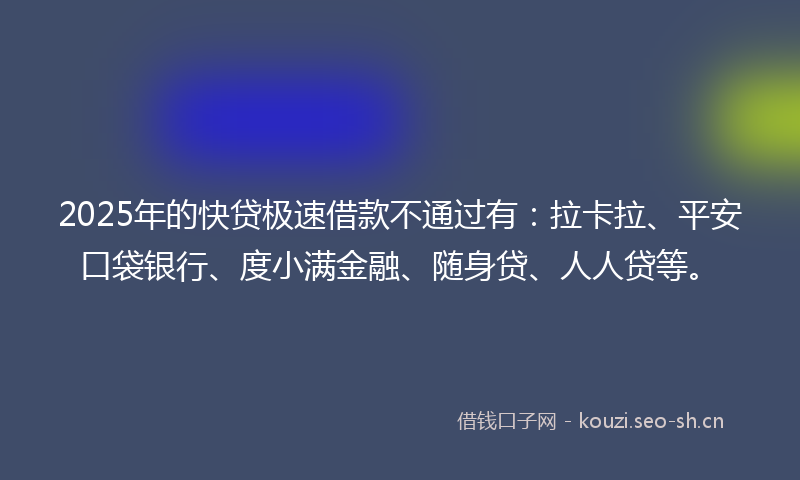 2025年的快贷极速借款不通过有：拉卡拉、平安口袋银行、度小满金融、随身贷、人人贷等。