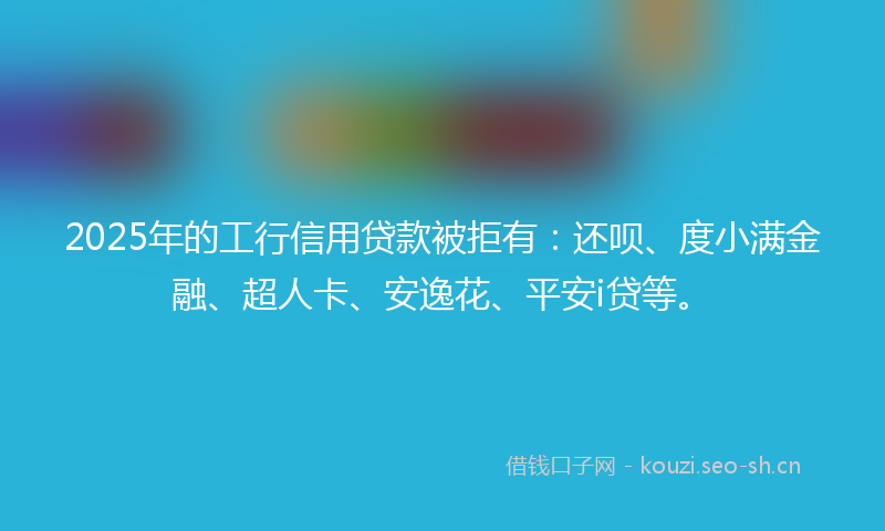 2025年的工行信用贷款被拒有：还呗、度小满金融、超人卡、安逸花、平安i贷等。
