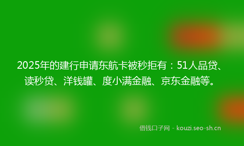 2025年的建行申请东航卡被秒拒有：51人品贷、读秒贷、洋钱罐、度小满金融、京东金融等。
