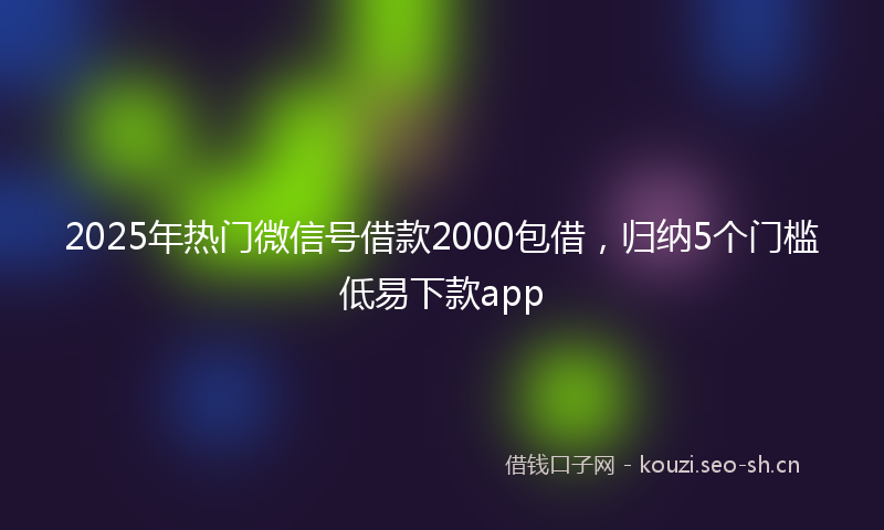 2025年热门微信号借款2000包借,归纳5个门槛低易下款app