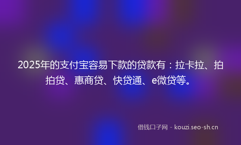 2025年的支付宝容易下款的贷款有：拉卡拉、拍拍贷、惠商贷、快贷通、e微贷等。
