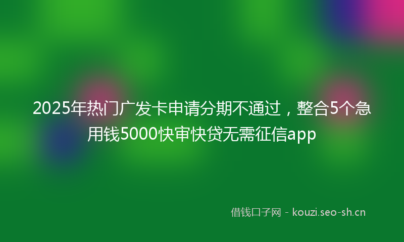 2025年热门广发卡申请分期不通过，整合5个急用钱5000快审快贷无需征信app