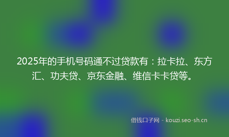 2025年的手机号码通不过贷款有：拉卡拉、东方汇、功夫贷、京东金融、维信卡卡贷等。