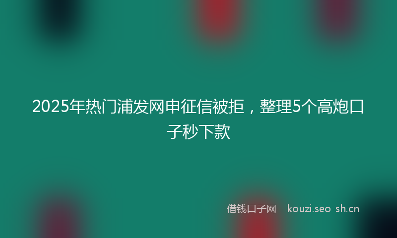 2025年热门浦发网申征信被拒，整理5个高炮口子秒下款